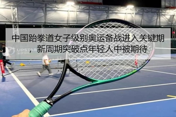 中国跆拳道女子级别奥运备战进入关键期，新周期突破点年轻人中被期待